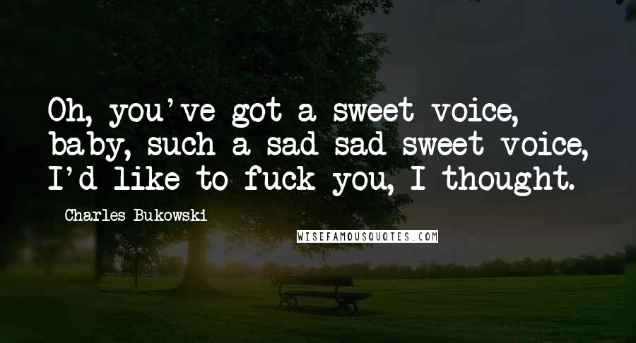 Charles Bukowski Quotes: Oh, you've got a sweet voice, baby, such a sad sad sweet voice, I'd like to fuck you, I thought.