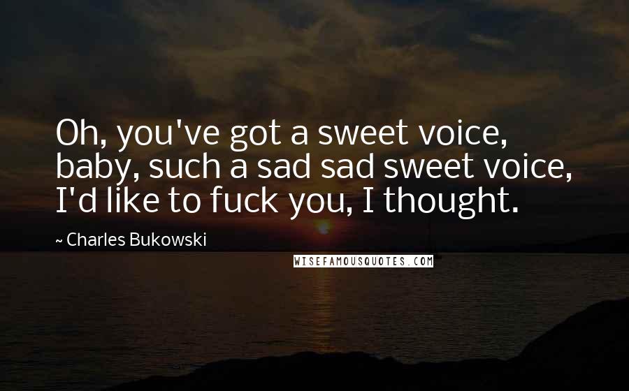 Charles Bukowski Quotes: Oh, you've got a sweet voice, baby, such a sad sad sweet voice, I'd like to fuck you, I thought.