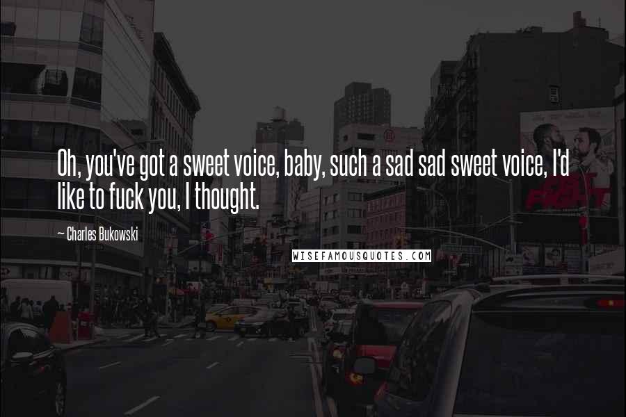 Charles Bukowski Quotes: Oh, you've got a sweet voice, baby, such a sad sad sweet voice, I'd like to fuck you, I thought.