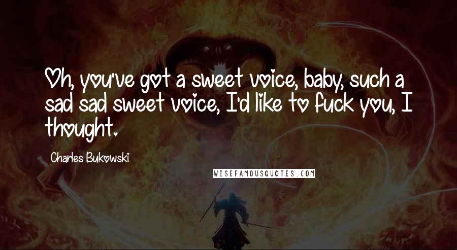 Charles Bukowski Quotes: Oh, you've got a sweet voice, baby, such a sad sad sweet voice, I'd like to fuck you, I thought.