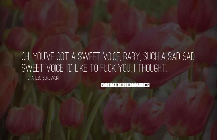 Charles Bukowski Quotes: Oh, you've got a sweet voice, baby, such a sad sad sweet voice, I'd like to fuck you, I thought.