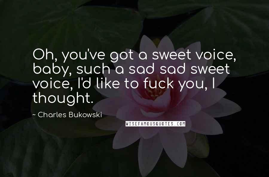 Charles Bukowski Quotes: Oh, you've got a sweet voice, baby, such a sad sad sweet voice, I'd like to fuck you, I thought.