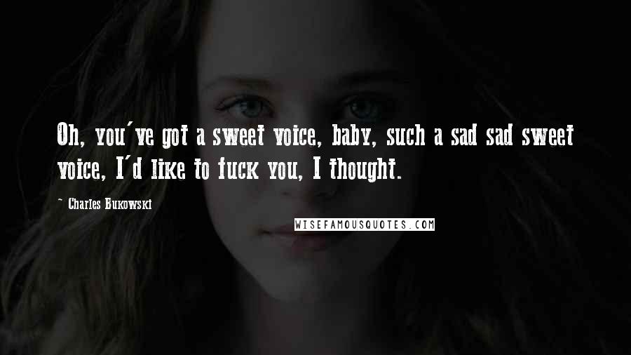 Charles Bukowski Quotes: Oh, you've got a sweet voice, baby, such a sad sad sweet voice, I'd like to fuck you, I thought.