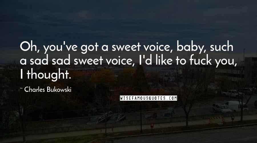 Charles Bukowski Quotes: Oh, you've got a sweet voice, baby, such a sad sad sweet voice, I'd like to fuck you, I thought.