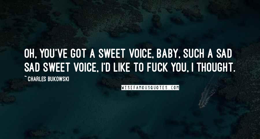 Charles Bukowski Quotes: Oh, you've got a sweet voice, baby, such a sad sad sweet voice, I'd like to fuck you, I thought.