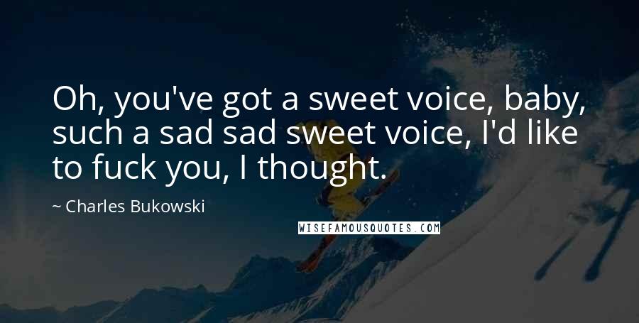 Charles Bukowski Quotes: Oh, you've got a sweet voice, baby, such a sad sad sweet voice, I'd like to fuck you, I thought.