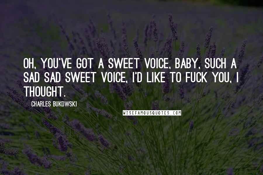 Charles Bukowski Quotes: Oh, you've got a sweet voice, baby, such a sad sad sweet voice, I'd like to fuck you, I thought.