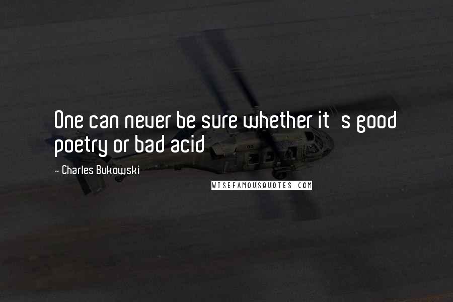 Charles Bukowski Quotes: One can never be sure whether it's good poetry or bad acid