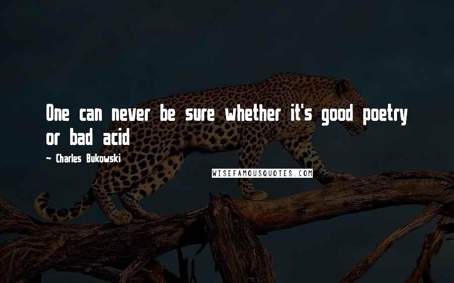 Charles Bukowski Quotes: One can never be sure whether it's good poetry or bad acid