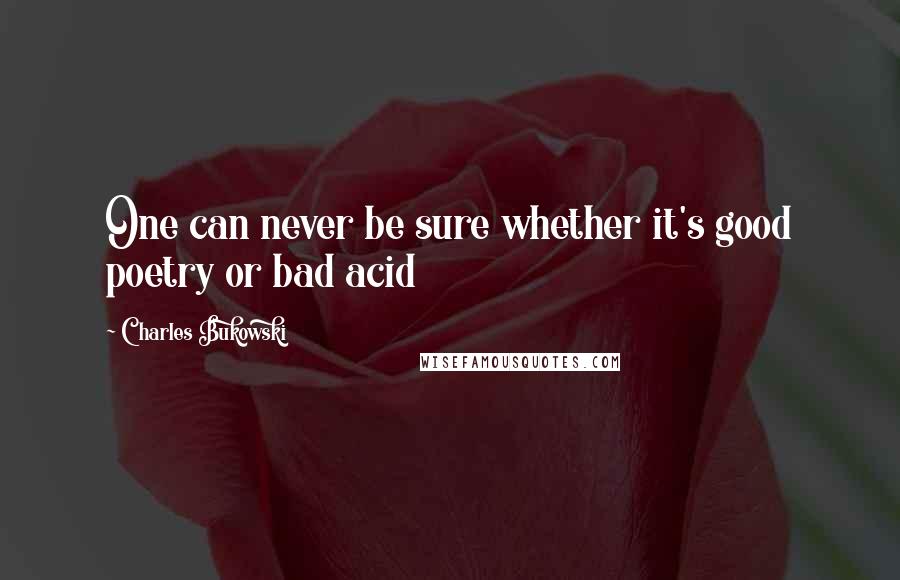 Charles Bukowski Quotes: One can never be sure whether it's good poetry or bad acid