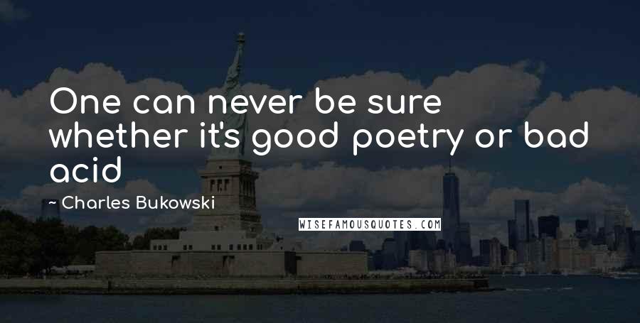 Charles Bukowski Quotes: One can never be sure whether it's good poetry or bad acid