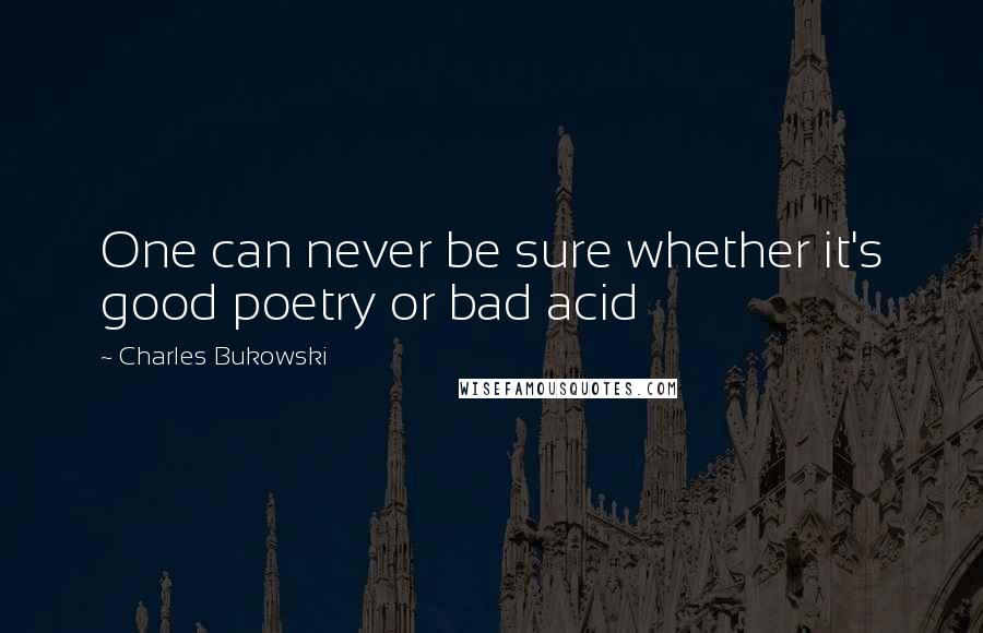 Charles Bukowski Quotes: One can never be sure whether it's good poetry or bad acid