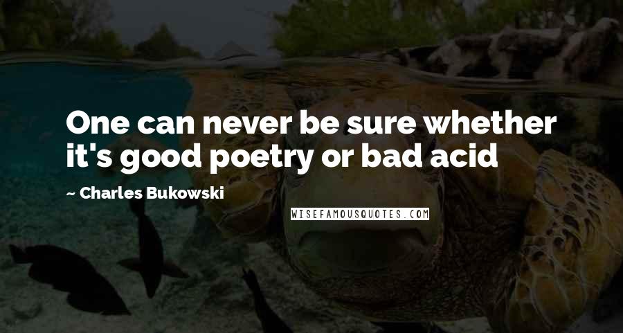 Charles Bukowski Quotes: One can never be sure whether it's good poetry or bad acid