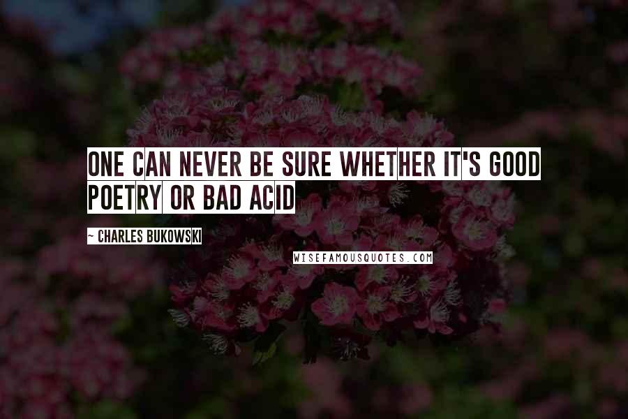 Charles Bukowski Quotes: One can never be sure whether it's good poetry or bad acid