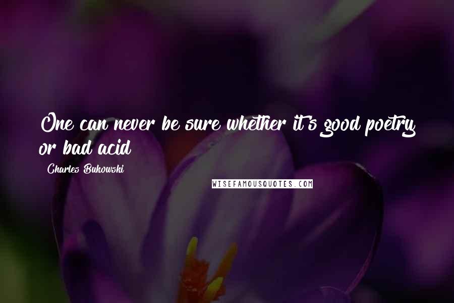 Charles Bukowski Quotes: One can never be sure whether it's good poetry or bad acid