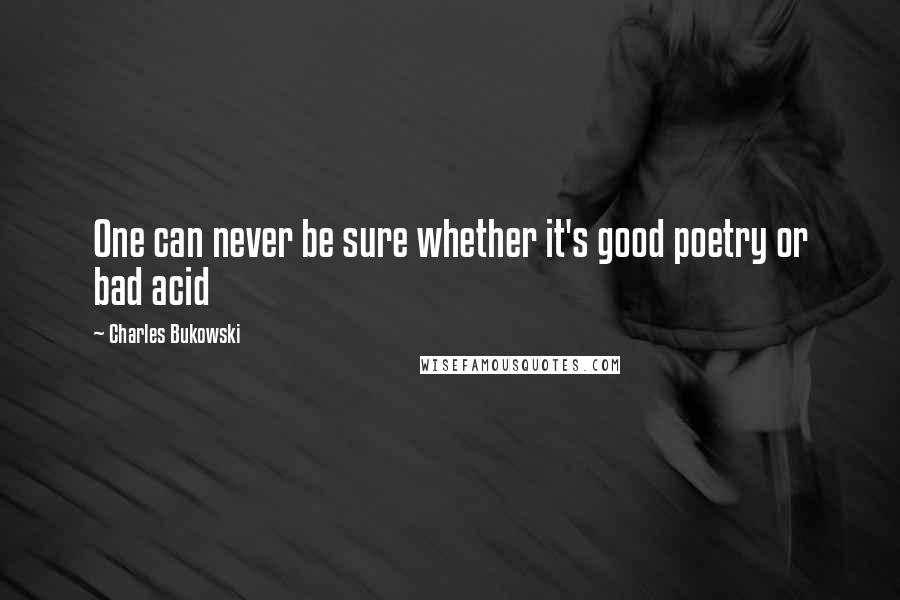 Charles Bukowski Quotes: One can never be sure whether it's good poetry or bad acid