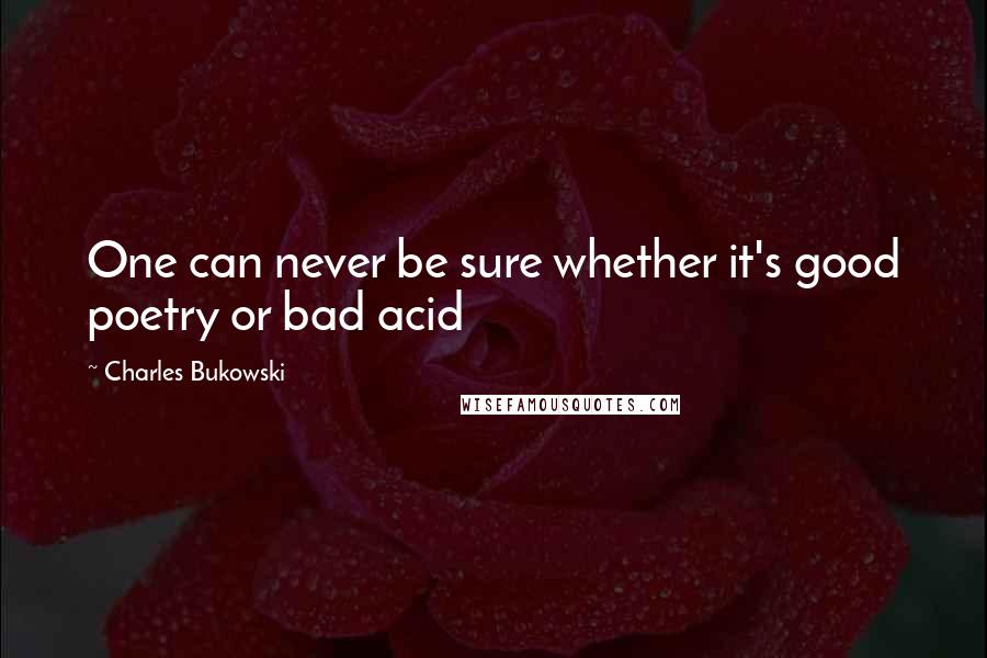 Charles Bukowski Quotes: One can never be sure whether it's good poetry or bad acid