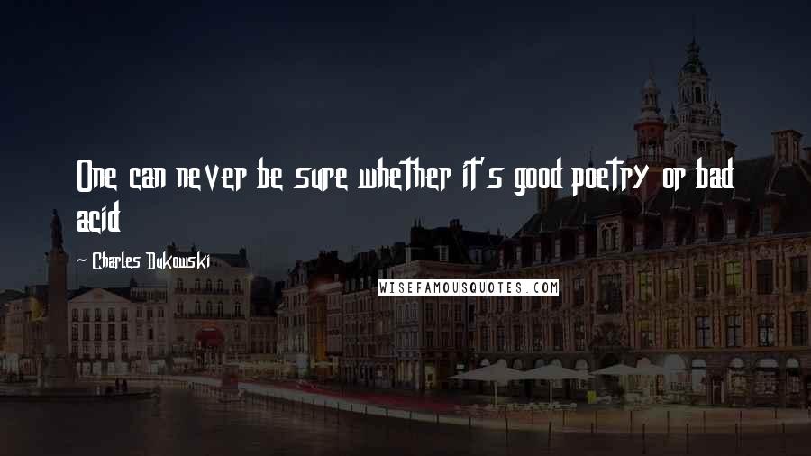 Charles Bukowski Quotes: One can never be sure whether it's good poetry or bad acid