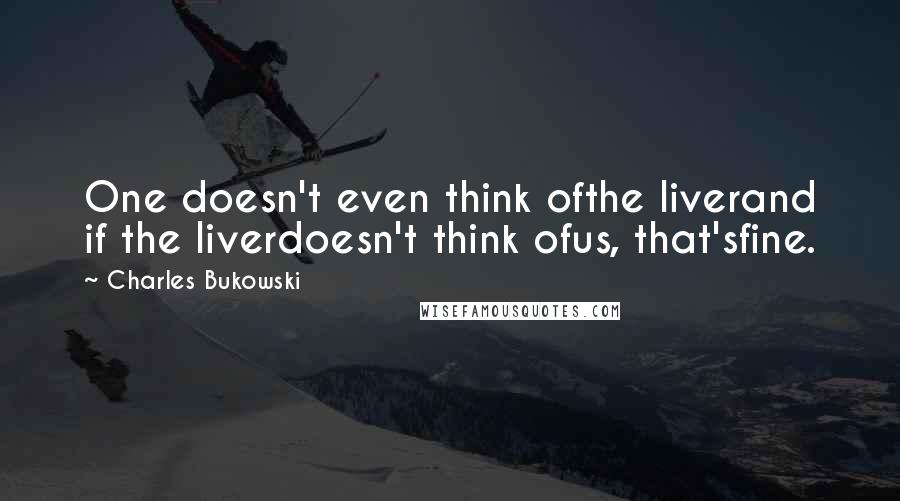 Charles Bukowski Quotes: One doesn't even think ofthe liverand if the liverdoesn't think ofus, that'sfine.