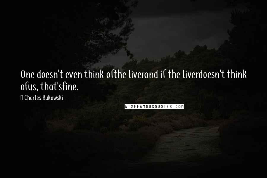 Charles Bukowski Quotes: One doesn't even think ofthe liverand if the liverdoesn't think ofus, that'sfine.