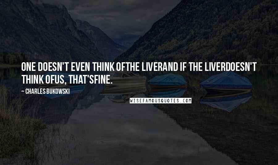 Charles Bukowski Quotes: One doesn't even think ofthe liverand if the liverdoesn't think ofus, that'sfine.