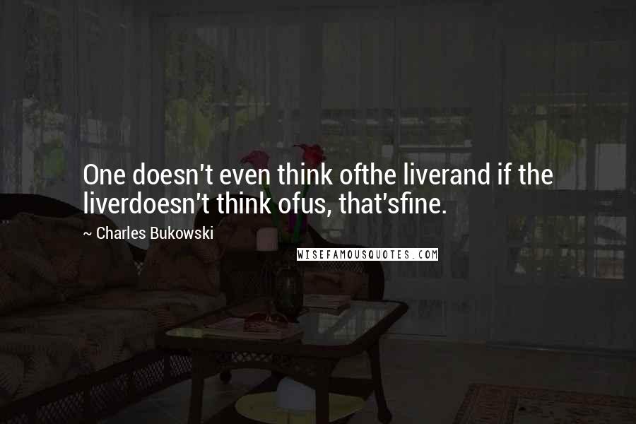 Charles Bukowski Quotes: One doesn't even think ofthe liverand if the liverdoesn't think ofus, that'sfine.