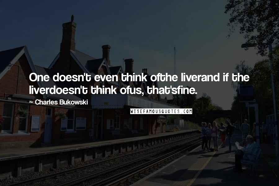 Charles Bukowski Quotes: One doesn't even think ofthe liverand if the liverdoesn't think ofus, that'sfine.