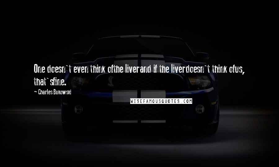 Charles Bukowski Quotes: One doesn't even think ofthe liverand if the liverdoesn't think ofus, that'sfine.