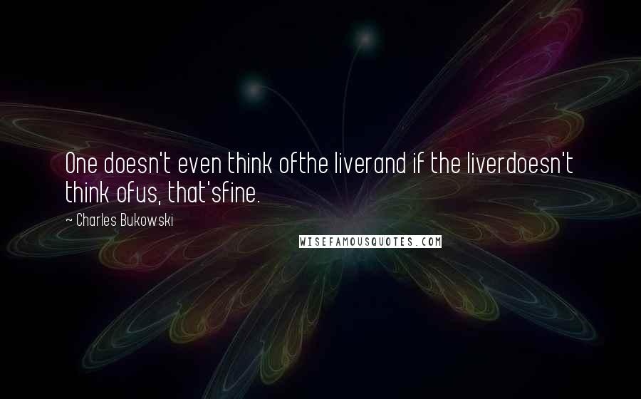 Charles Bukowski Quotes: One doesn't even think ofthe liverand if the liverdoesn't think ofus, that'sfine.