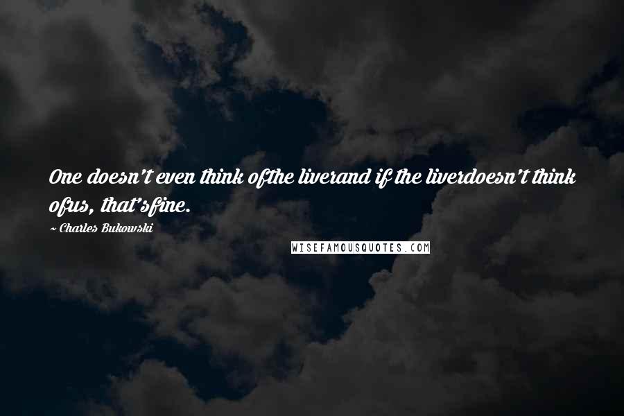 Charles Bukowski Quotes: One doesn't even think ofthe liverand if the liverdoesn't think ofus, that'sfine.