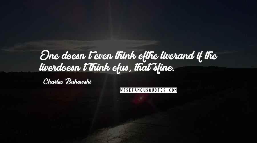 Charles Bukowski Quotes: One doesn't even think ofthe liverand if the liverdoesn't think ofus, that'sfine.