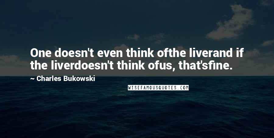 Charles Bukowski Quotes: One doesn't even think ofthe liverand if the liverdoesn't think ofus, that'sfine.