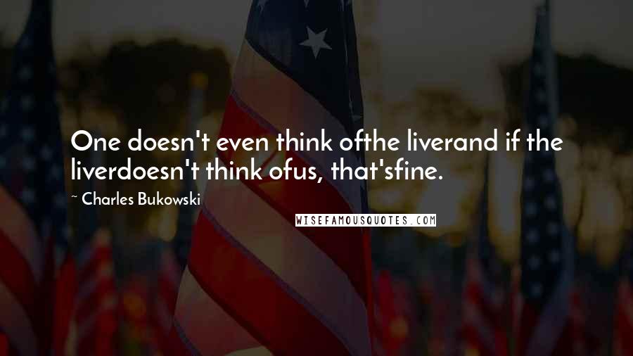 Charles Bukowski Quotes: One doesn't even think ofthe liverand if the liverdoesn't think ofus, that'sfine.