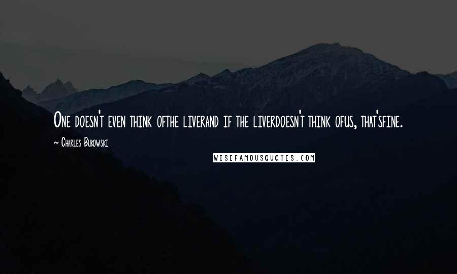 Charles Bukowski Quotes: One doesn't even think ofthe liverand if the liverdoesn't think ofus, that'sfine.