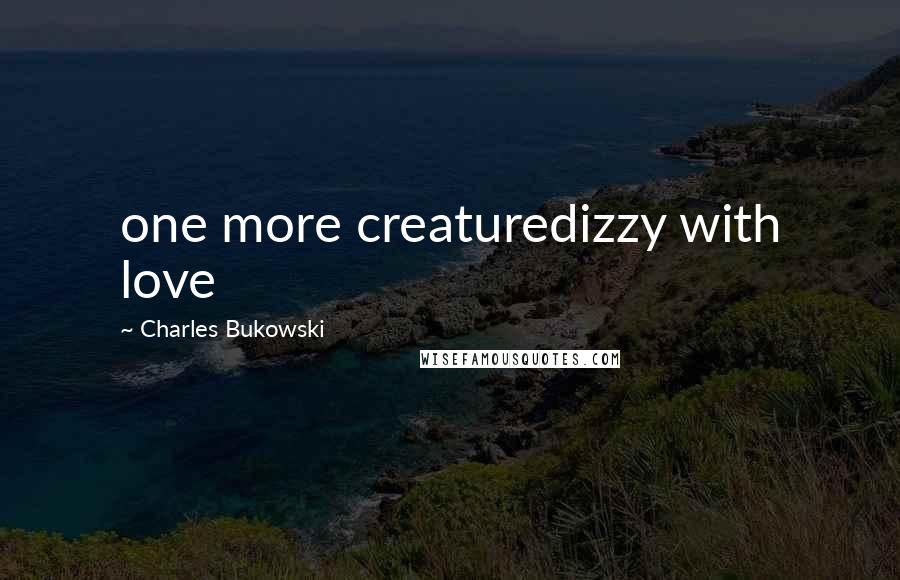 Charles Bukowski Quotes: one more creaturedizzy with love