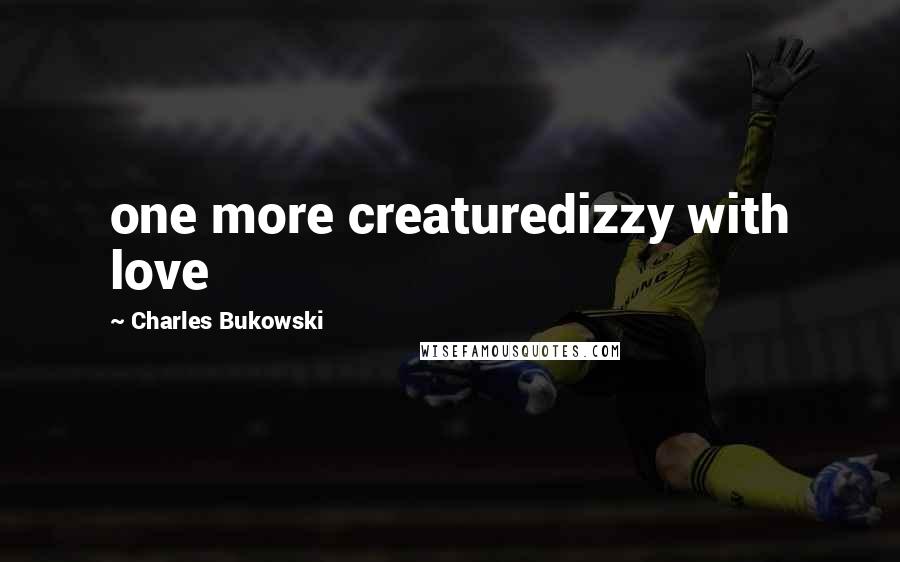 Charles Bukowski Quotes: one more creaturedizzy with love
