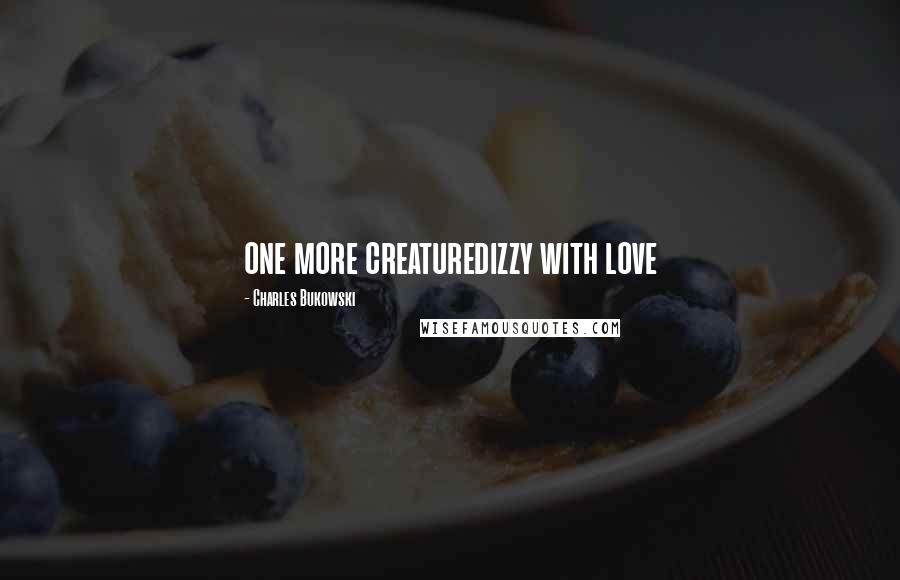 Charles Bukowski Quotes: one more creaturedizzy with love