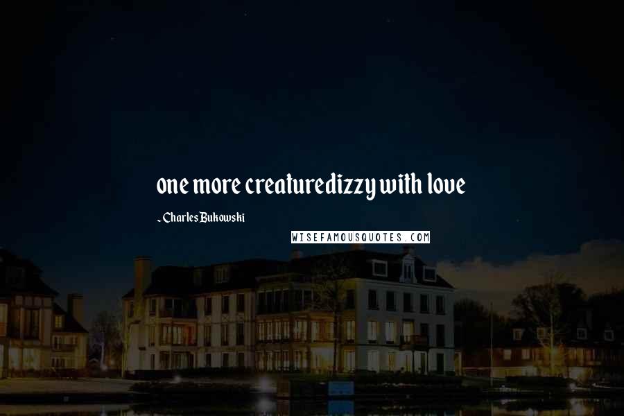 Charles Bukowski Quotes: one more creaturedizzy with love