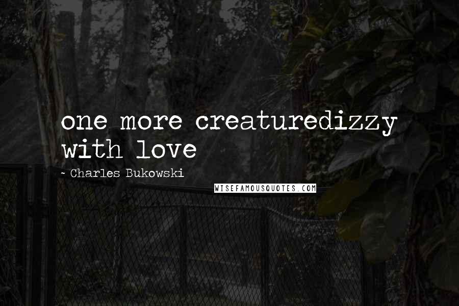 Charles Bukowski Quotes: one more creaturedizzy with love