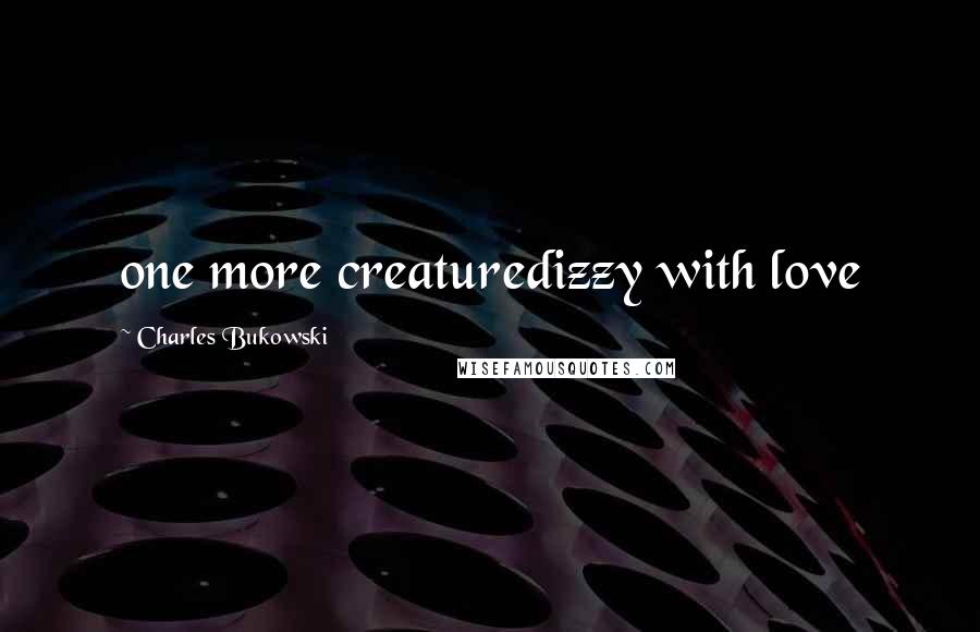 Charles Bukowski Quotes: one more creaturedizzy with love