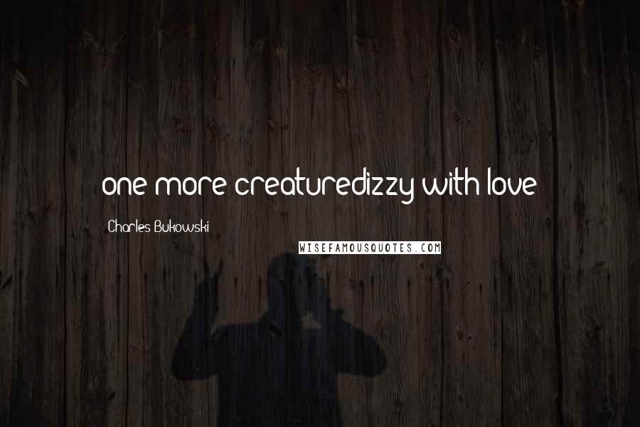 Charles Bukowski Quotes: one more creaturedizzy with love