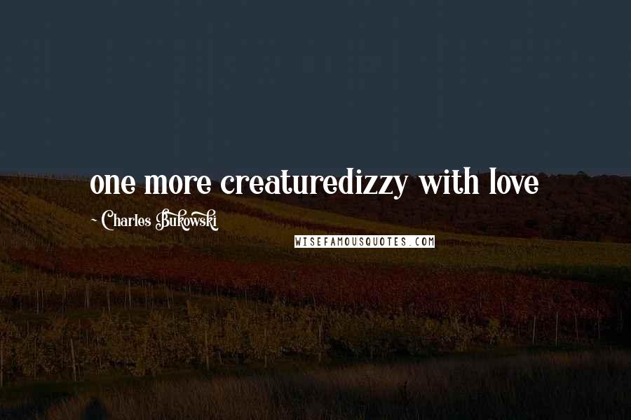 Charles Bukowski Quotes: one more creaturedizzy with love