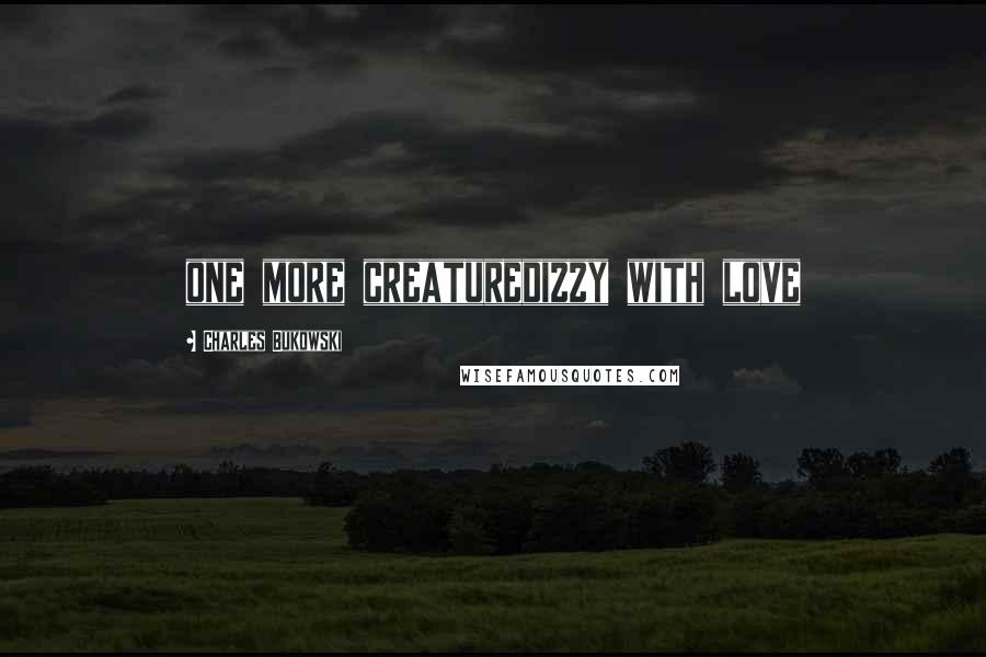 Charles Bukowski Quotes: one more creaturedizzy with love