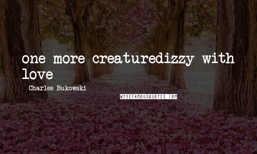 Charles Bukowski Quotes: one more creaturedizzy with love