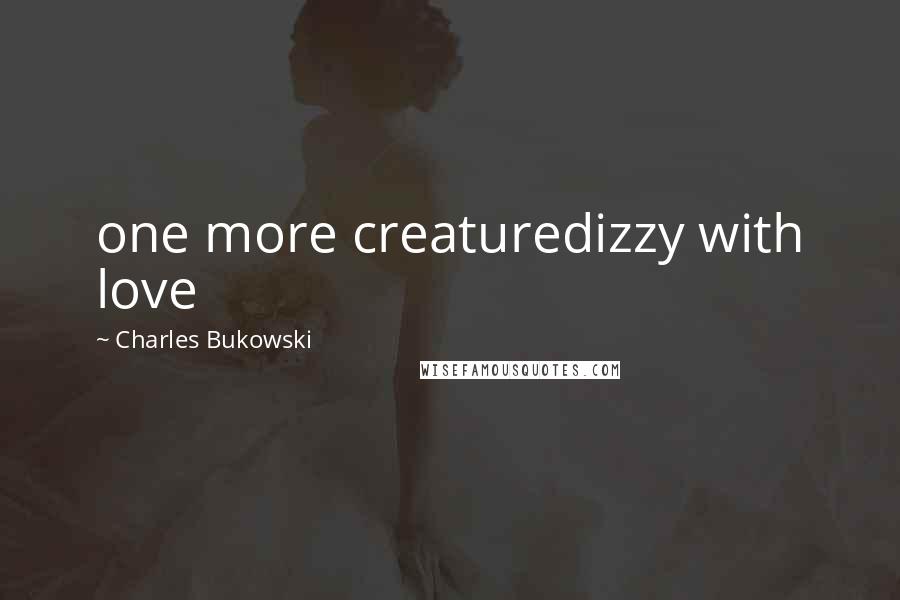 Charles Bukowski Quotes: one more creaturedizzy with love