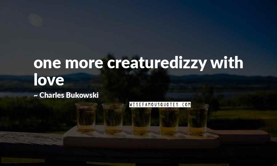Charles Bukowski Quotes: one more creaturedizzy with love