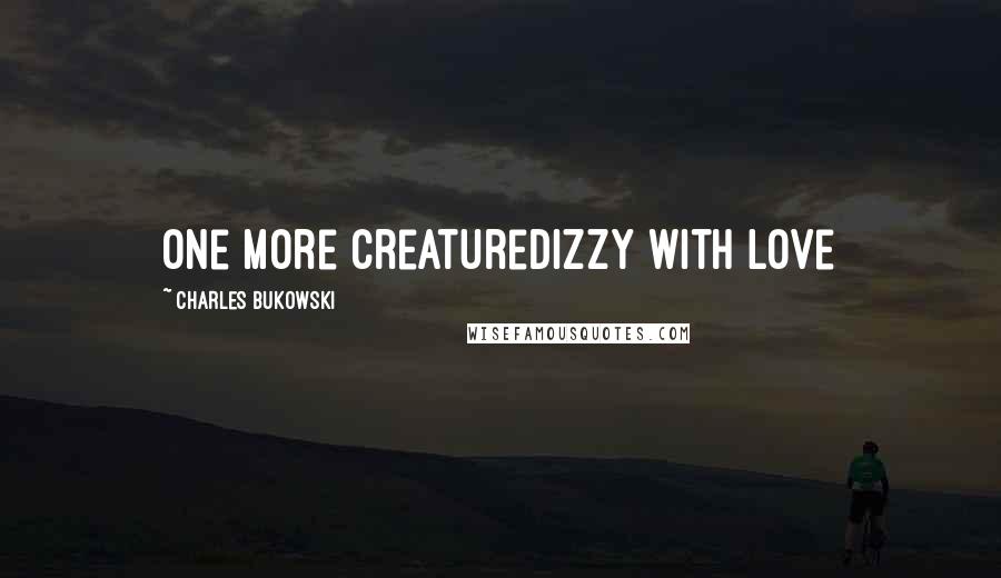 Charles Bukowski Quotes: one more creaturedizzy with love