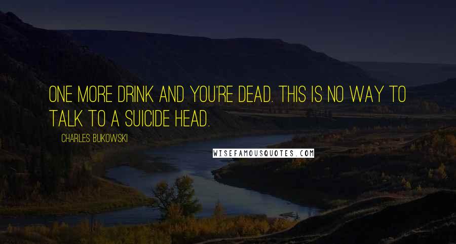 Charles Bukowski Quotes: One more drink and you're dead. This is no way to talk to a suicide head.