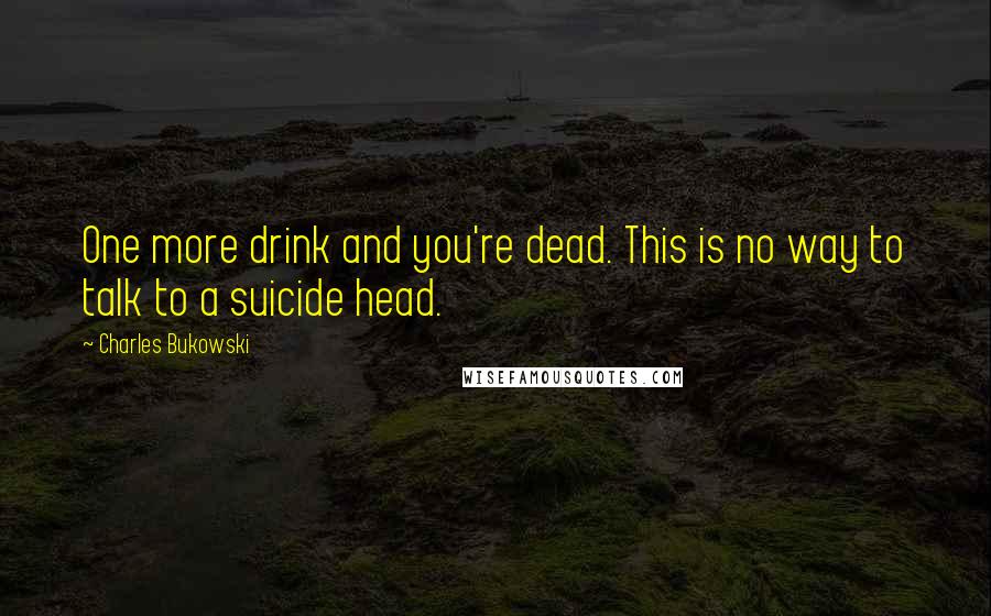 Charles Bukowski Quotes: One more drink and you're dead. This is no way to talk to a suicide head.