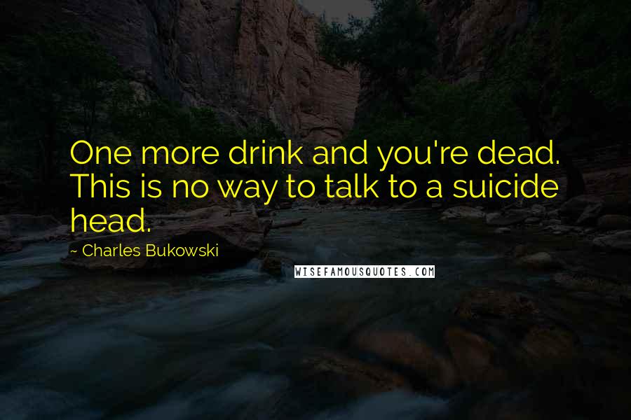 Charles Bukowski Quotes: One more drink and you're dead. This is no way to talk to a suicide head.